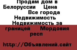 Продам дом в Белоруссии  › Цена ­ 1 300 000 - Все города Недвижимость » Недвижимость за границей   . Мордовия респ.
